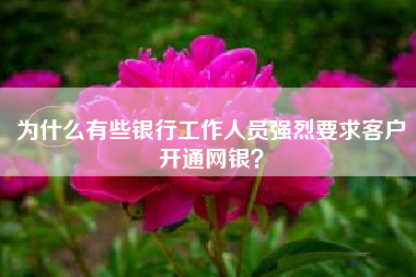 为什么有些银行工作人员强烈要求客户开通网银？
