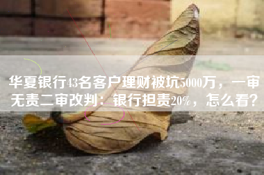 华夏银行43名客户理财被坑5000万，一审无责二审改判：银行担责20%，怎么看？