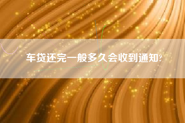 车贷还完一般多久会收到通知?