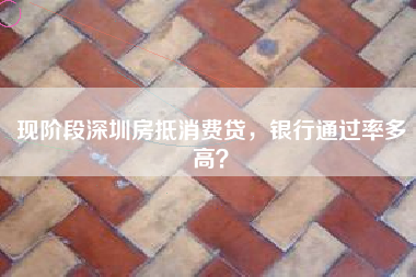 现阶段深圳房抵消费贷，银行通过率多高？