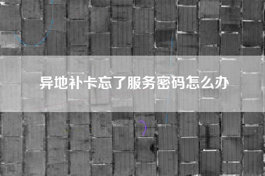 异地补卡忘了服务密码怎么办