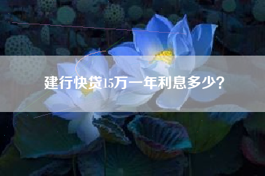 建行快贷15万一年利息多少？