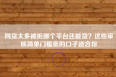 网贷太多被拒哪个平台还能贷？这些审核简单门槛低的口子适合你