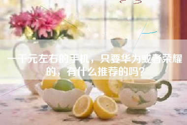 一千元左右的手机，只要华为或者荣耀的，有什么推荐的吗？