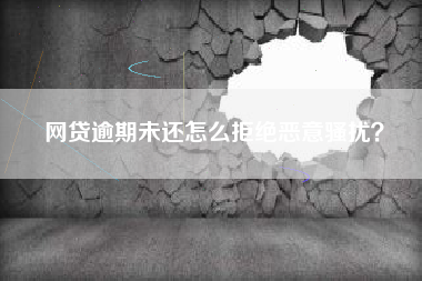 网贷逾期未还怎么拒绝恶意骚扰？