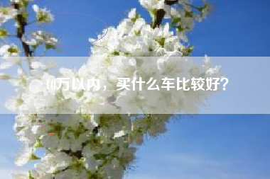 10万以内，买什么车比较好？