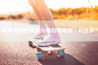 同样金额的花呗分期和借呗哪个利息低？