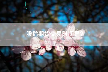 股指期货交易时间是？