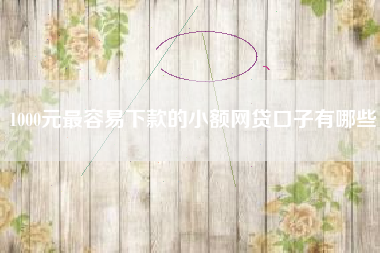 1000元最容易下款的小额网贷口子有哪些
