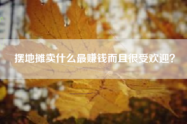 摆地摊卖什么最赚钱而且很受欢迎？
