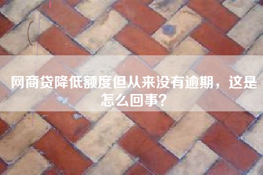 网商贷降低额度但从来没有逾期，这是怎么回事？
