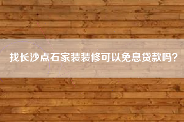 找长沙点石家装装修可以免息贷款吗？