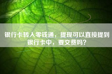 银行卡转入零钱通，提现可以直接提到银行卡中，要交费吗？