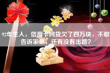 92年生人，信用卡网贷欠了四万块，不敢告诉家里，还有没有出路？