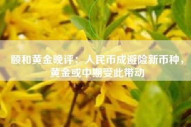 颐和黄金晚评：人民币成避险新币种，黄金或中期受此带动