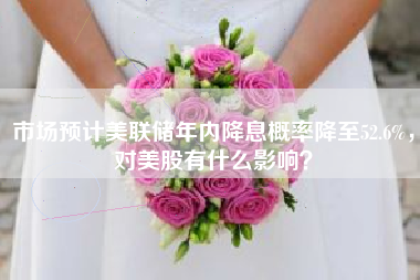 市场预计美联储年内降息概率降至52.6%，对美股有什么影响？