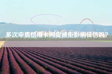 多次申请信用卡网贷被拒影响征信吗？
