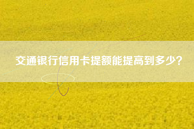 交通银行信用卡提额能提高到多少？