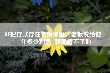 BF把存款存在老板那里，老板说给他一年多少利息  我理解不了他