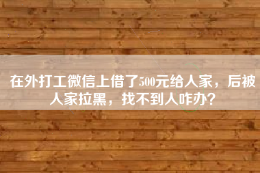 在外打工微信上借了500元给人家，后被人家拉黑，找不到人咋办？