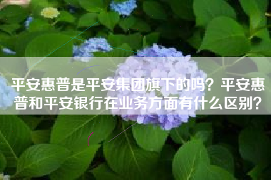 平安惠普是平安集团旗下的吗？平安惠普和平安银行在业务方面有什么区别？