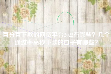 百分百下款的网贷平台2022有哪些？几个通过率高秒下款的口子有哪些？