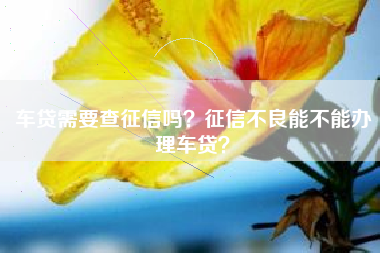 车贷需要查征信吗？征信不良能不能办理车贷？
