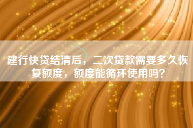 建行快贷结清后，二次贷款需要多久恢复额度，额度能循环使用吗？