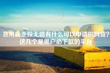 急用钱走投无路有什么可以申请的网贷？这几个是黑户必下款的平台