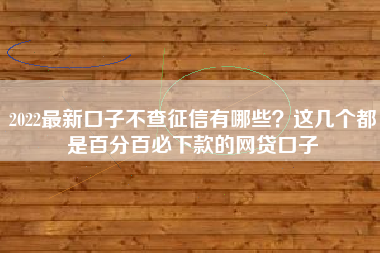 2022最新口子不查征信有哪些？这几个都是百分百必下款的网贷口子