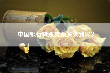 中国银行转账支票多久到账？