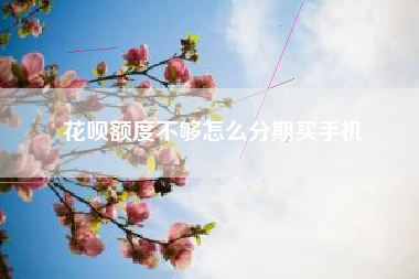 花呗额度不够怎么分期买手机