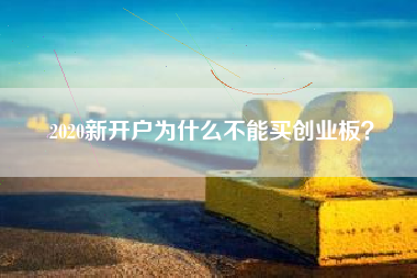 2020新开户为什么不能买创业板？