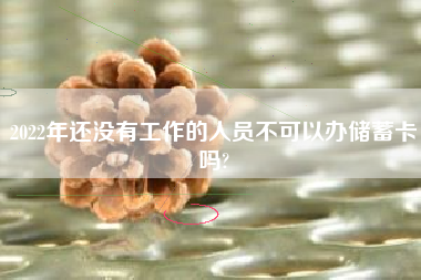 2022年还没有工作的人员不可以办储蓄卡吗?