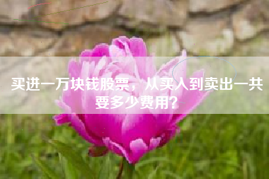 买进一万块钱股票，从买入到卖出一共要多少费用？