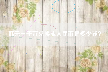 韩元三千万兑换成人民币是多少钱？