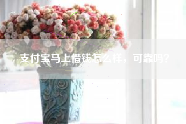 支付宝马上借钱怎么样，可靠吗？