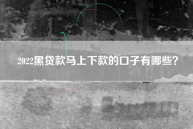 2022黑贷款马上下款的口子有哪些？