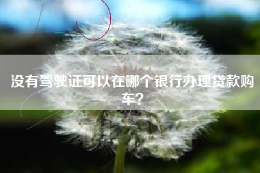 没有驾驶证可以在哪个银行办理贷款购车？