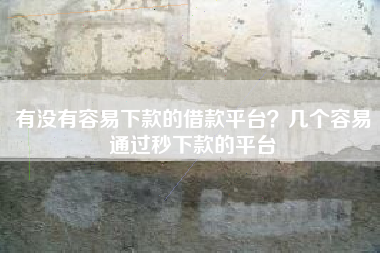 有没有容易下款的借款平台？几个容易通过秒下款的平台
