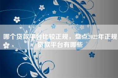 哪个贷款平台比较正规，盘点2022年正规贷款平台有哪些