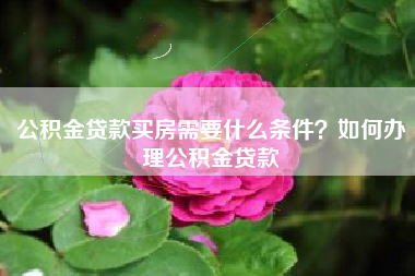 公积金贷款买房需要什么条件？如何办理公积金贷款