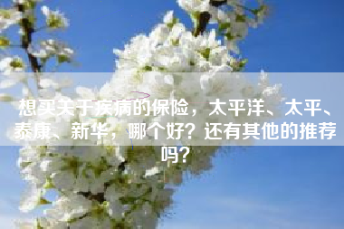 想买关于疾病的保险，太平洋、太平、泰康、新华，哪个好？还有其他的推荐吗？