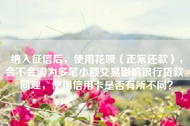 纳入征信后，使用花呗（正常还款），会不会因为多笔小额交易影响银行贷款。同理，使用信用卡是否有所不同？