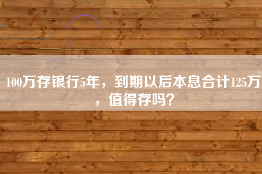100万存银行5年，到期以后本息合计125万，值得存吗？