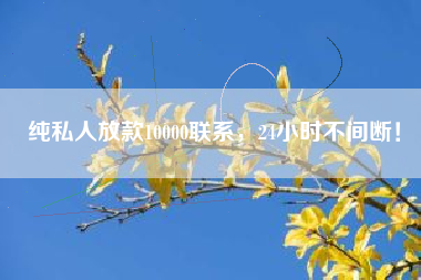 纯私人放款10000联系，24小时不间断！