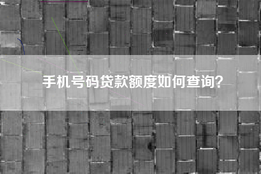 手机号码贷款额度如何查询？