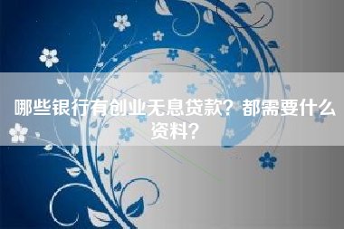 哪些银行有创业无息贷款？都需要什么资料？