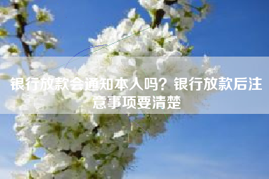 银行放款会通知本人吗？银行放款后注意事项要清楚