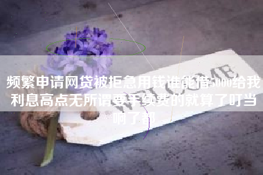 频繁申请网贷被拒急用钱谁能借5000给我利息高点无所谓要手续费的就算了叮当响了都